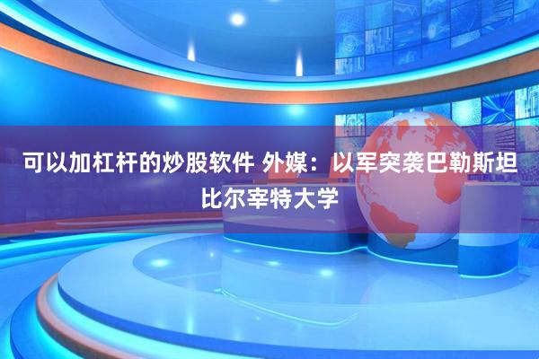 可以加杠杆的炒股软件 外媒:以军突袭巴勒斯坦比尔宰特大学