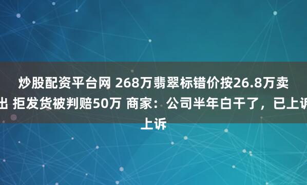 炒股配资平台网 268万翡翠标错价按26.8万卖出 拒发货被判赔50万 商家：公司半年白干了，已上诉
