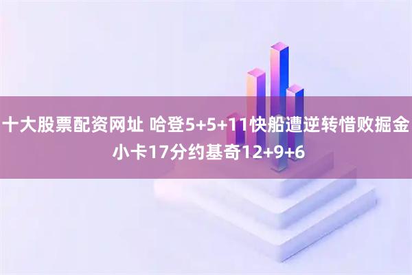 十大股票配资网址 哈登5+5+11快船遭逆转惜败掘金 小卡17分约基奇12+9+6