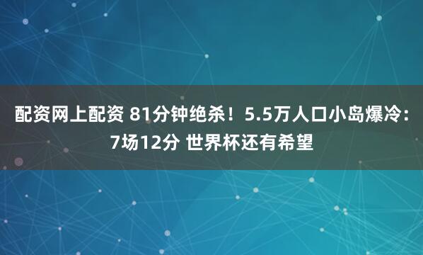 配资网上配资 81分钟绝杀！5.5万人口小岛爆冷：7场12分 世界杯还有希望