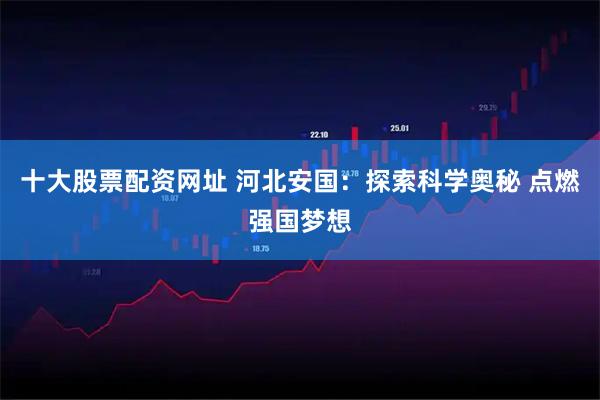 十大股票配资网址 河北安国：探索科学奥秘 点燃强国梦想