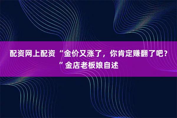 配资网上配资 “金价又涨了，你肯定赚翻了吧？”金店老板娘自述