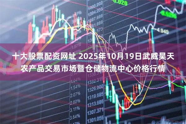 十大股票配资网址 2025年10月19日武威昊天农产品交易市场暨仓储物流中心价格行情