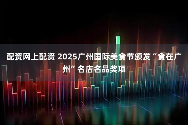 配资网上配资 2025广州国际美食节颁发“食在广州”名店名品奖项