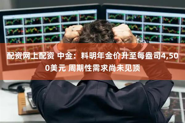 配资网上配资 中金：料明年金价升至每盎司4,500美元 周期性需求尚未见顶