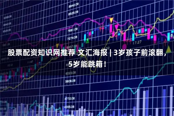 股票配资知识网推荐 文汇海报 | 3岁孩子前滚翻，5岁能跳箱！