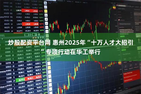 炒股配资平台网 惠州2025年“十万人才大招引”专项行动在华工举行