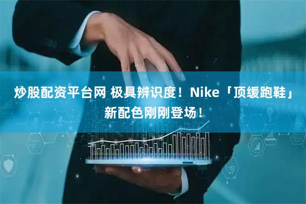 炒股配资平台网 极具辨识度！Nike「顶缓跑鞋」新配色刚刚登场！