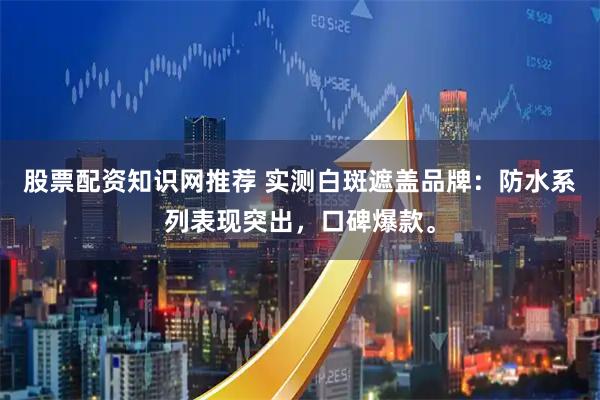 股票配资知识网推荐 实测白斑遮盖品牌：防水系列表现突出，口碑爆款。