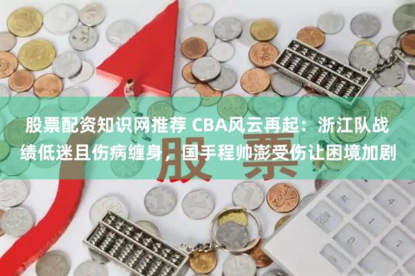 股票配资知识网推荐 CBA风云再起：浙江队战绩低迷且伤病缠身，国手程帅澎受伤让困境加剧