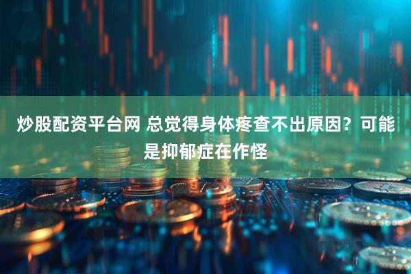 炒股配资平台网 总觉得身体疼查不出原因？可能是抑郁症在作怪