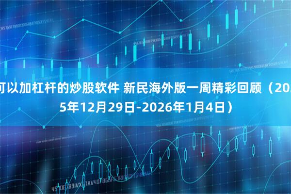 可以加杠杆的炒股软件 新民海外版一周精彩回顾（2025年12月29日-2026年1月4日）