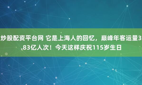 炒股配资平台网 它是上海人的回忆，巅峰年客运量3.83亿人次！今天这样庆祝115岁生日