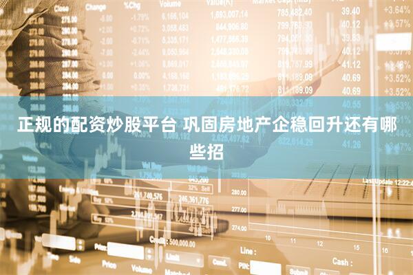 正规的配资炒股平台 巩固房地产企稳回升还有哪些招