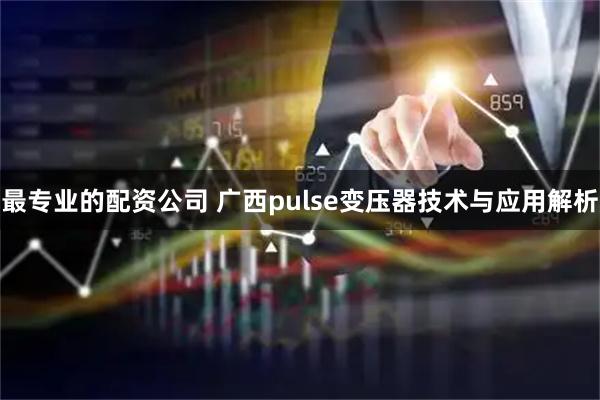 最专业的配资公司 广西pulse变压器技术与应用解析