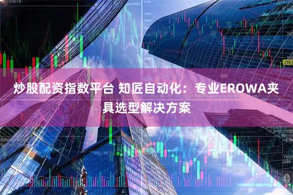 炒股配资指数平台 知匠自动化：专业EROWA夹具选型解决方案