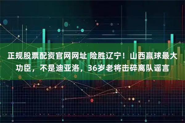 正规股票配资官网网址 险胜辽宁！山西赢球最大功臣，不是迪亚洛，36岁老将击碎离队谣言