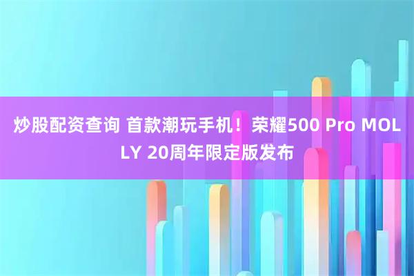 炒股配资查询 首款潮玩手机！荣耀500 Pro MOLLY 20周年限定版发布