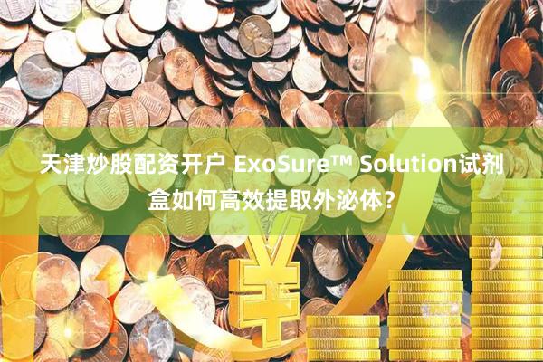 天津炒股配资开户 ExoSure™ Solution试剂盒如何高效提取外泌体？