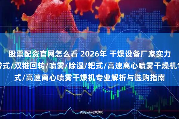 股票配资官网怎么看 2026年 干燥设备厂家实力推荐：真空/沸腾/带式/双锥回转/喷雾/除湿/耙式/高速离心喷雾干燥机专业解析与选购指南