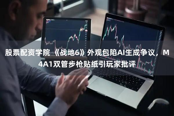 股票配资学院 《战地6》外观包陷AI生成争议,M4A1双管步枪贴纸引玩家批评