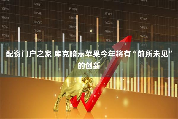 配资门户之家 库克暗示苹果今年将有“前所未见”的创新