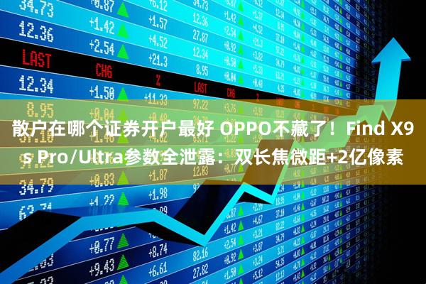 散户在哪个证券开户最好 OPPO不藏了！Find X9s Pro/Ultra参数全泄露：双长焦微距+2亿像素