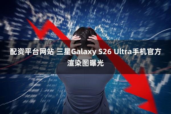 配资平台网站 三星Galaxy S26 Ultra手机官方渲染图曝光