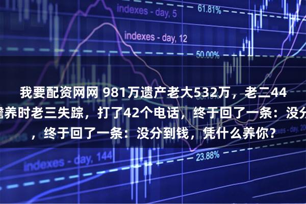 我要配资网网 981万遗产老大532万，老二449万，老三0元。谈赡养时老三失踪，打了42个电话，终于回了一条：没分到钱，凭什么养你？