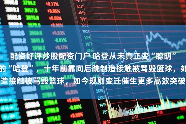 配资好评炒股配资门户 哈登从未真正变“聪明”，而是联盟需要一个新的“哈登”，十年前靠向后跳制造接触被骂毁篮球，如今规则变迁催生更多高效突破玩家