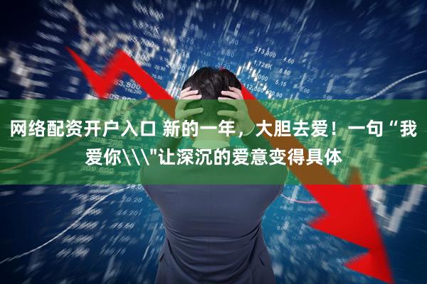 网络配资开户入口 新的一年，大胆去爱！一句“我爱你\＂让深沉的爱意变得具体