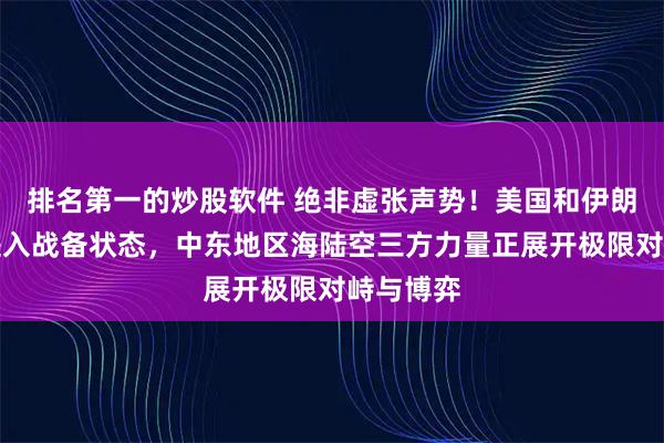 排名第一的炒股软件 绝非虚张声势！美国和伊朗已同步进入战备状态，中东地区海陆空三方力量正展开极限对峙与博弈