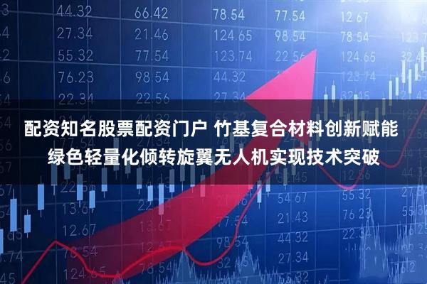 配资知名股票配资门户 竹基复合材料创新赋能 绿色轻量化倾转旋翼无人机实现技术突破