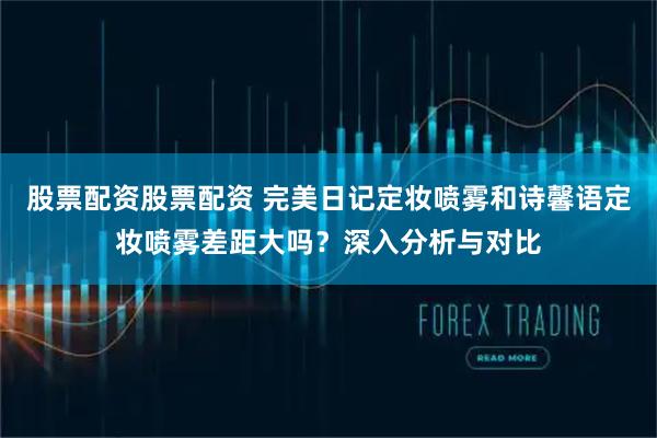 股票配资股票配资 完美日记定妆喷雾和诗馨语定妆喷雾差距大吗？深入分析与对比