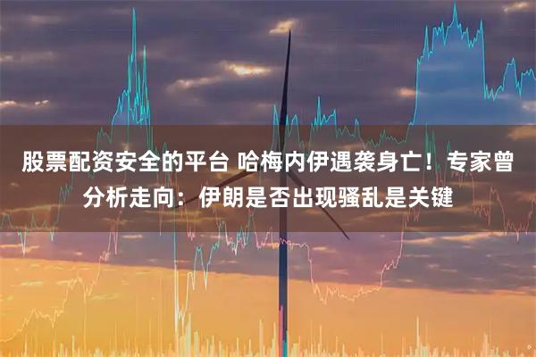股票配资安全的平台 哈梅内伊遇袭身亡！专家曾分析走向：伊朗是否出现骚乱是关键