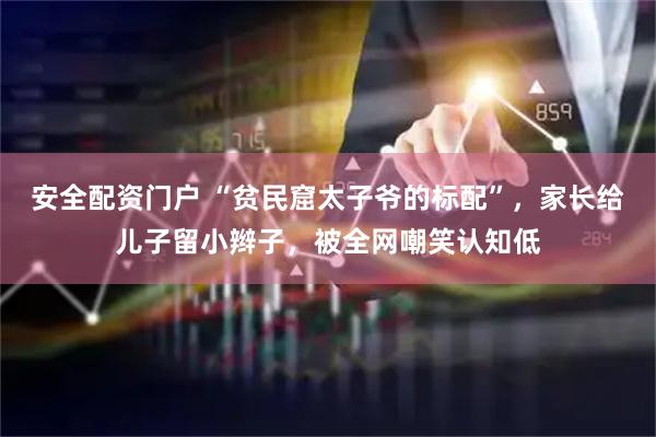 安全配资门户 “贫民窟太子爷的标配”，家长给儿子留小辫子，被全网嘲笑认知低