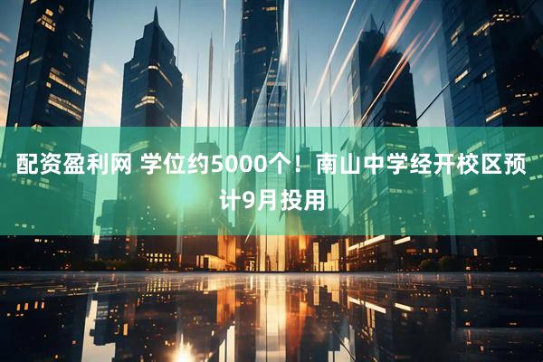 配资盈利网 学位约5000个！南山中学经开校区预计9月投用