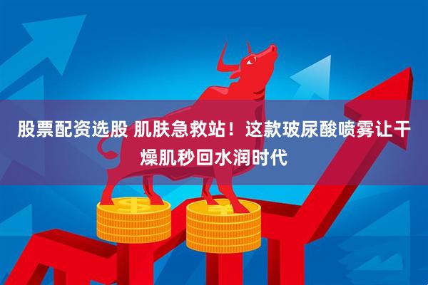 股票配资选股 肌肤急救站!这款玻尿酸喷雾让干燥肌秒回水润时代