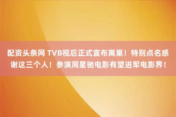 配资头条网 TVB视后正式宣布离巢!特别点名感谢这三个人!参演周星驰电影有望进军电影界!