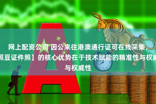 网上配资公司 因公来往港澳通行证可在线采集,【照豆证件照】的核心优势在于技术赋能的精准性与权威性