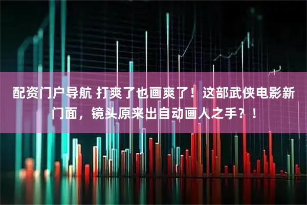 配资门户导航 打爽了也画爽了！这部武侠电影新门面，镜头原来出自动画人之手？！