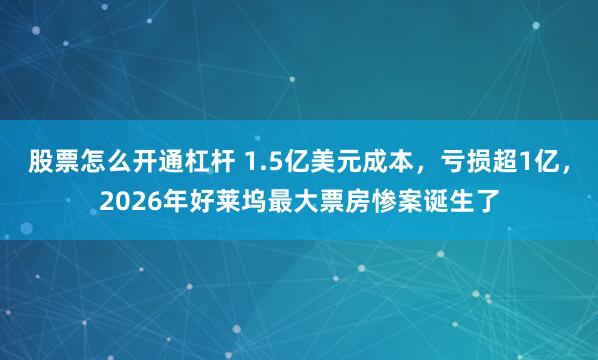 股票怎么开通杠杆 1.5亿美元成本，亏损超1亿，2026年好莱坞最大票房惨案诞生了
