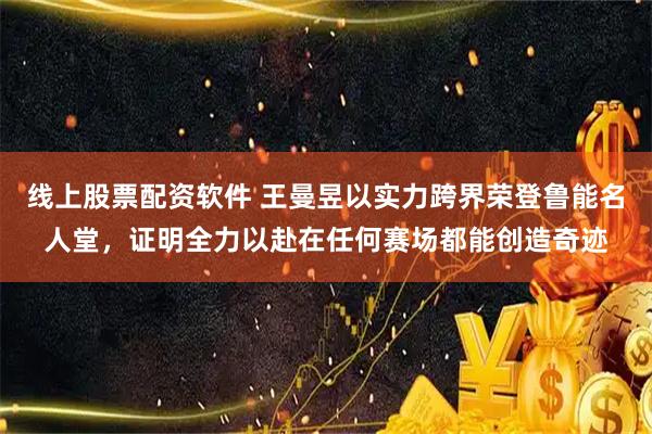线上股票配资软件 王曼昱以实力跨界荣登鲁能名人堂，证明全力以赴在任何赛场都能创造奇迹