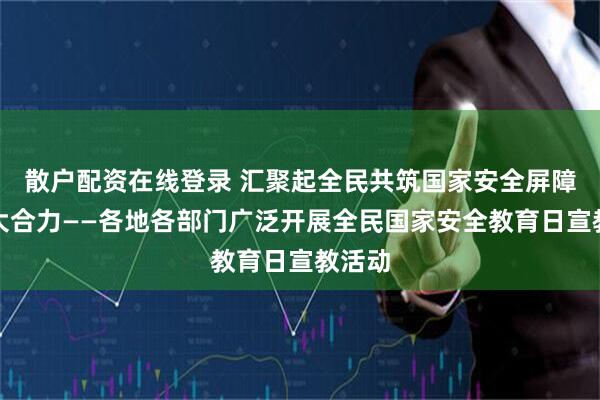 散户配资在线登录 汇聚起全民共筑国家安全屏障的强大合力——各地各部门广泛开展全民国家安全教育日宣教活动