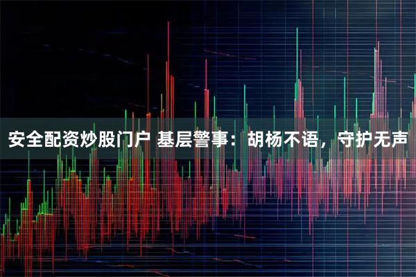安全配资炒股门户 基层警事：胡杨不语，守护无声