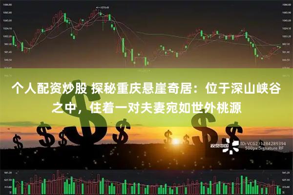 个人配资炒股 探秘重庆悬崖奇居：位于深山峡谷之中，住着一对夫妻宛如世外桃源