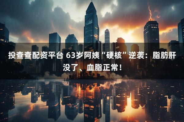 投查查配资平台 63岁阿姨“硬核”逆袭：脂肪肝没了、血脂正常！
